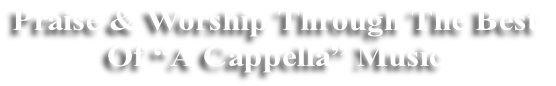 Praise & Worship Through The Best
Of “A Cappella” Music
