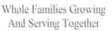Whole Families Growing
And Serving Together

